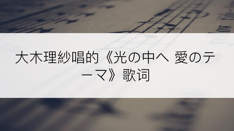 大木理紗唱的《光の中へ 愛のテーマ》歌词
