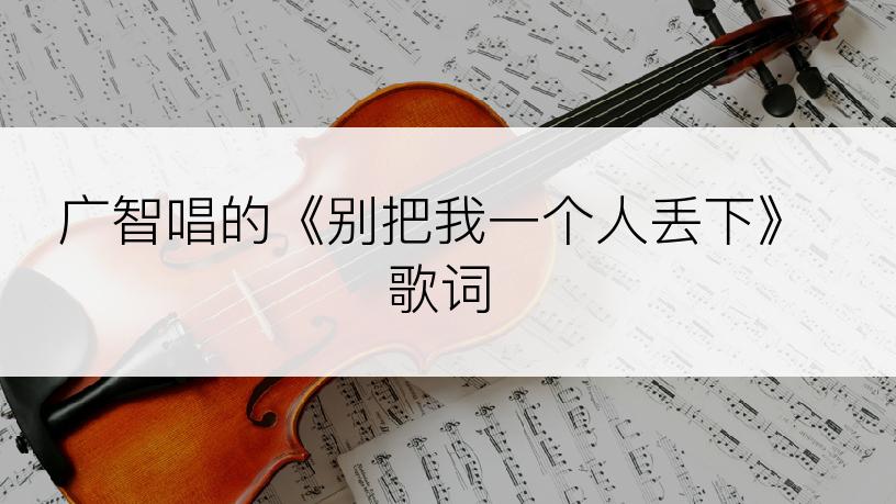 广智唱的《别把我一个人丢下》歌词