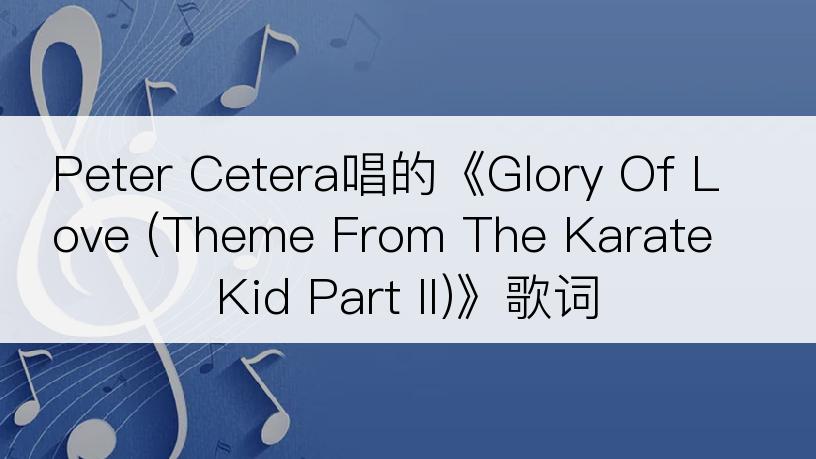 Peter Cetera唱的《Glory Of Love (Theme From The Karate Kid Part II)》歌词