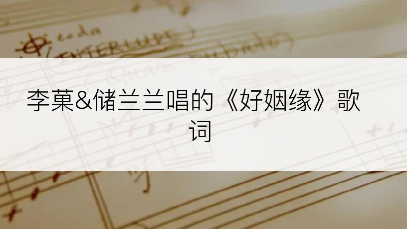 李菓&储兰兰唱的《好姻缘》歌词