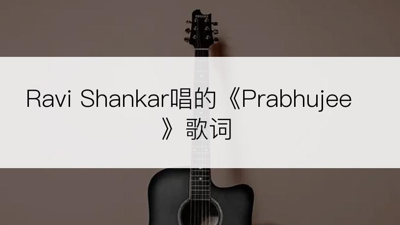 Ravi Shankar唱的《Prabhujee》歌词