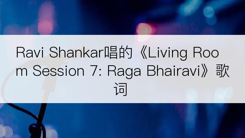 Ravi Shankar唱的《Living Room Session 7: Raga Bhairavi》歌词