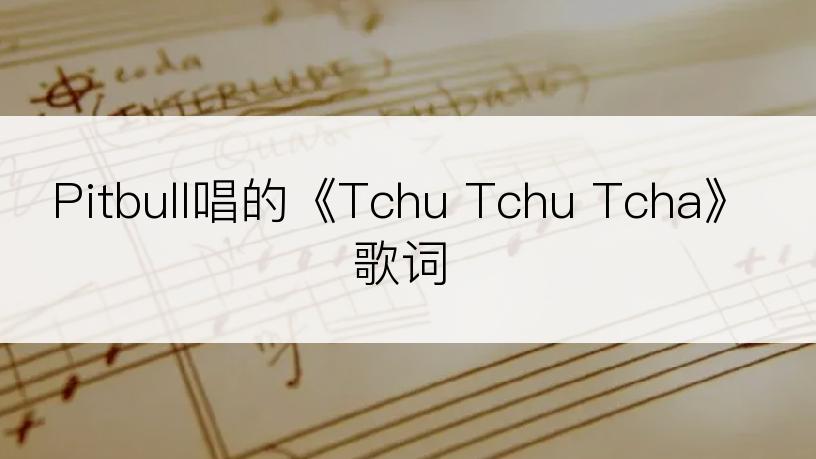 Pitbull唱的《Tchu Tchu Tcha》歌词