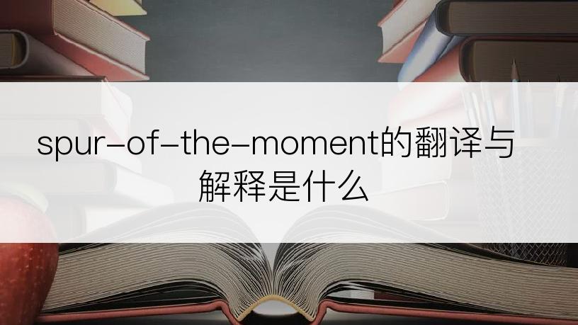 spur-of-the-moment的翻译与解释是什么