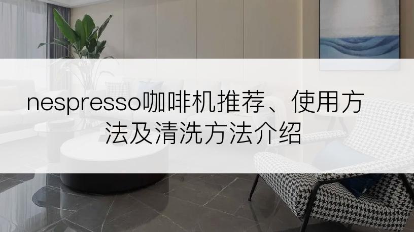 nespresso咖啡机推荐、使用方法及清洗方法介绍