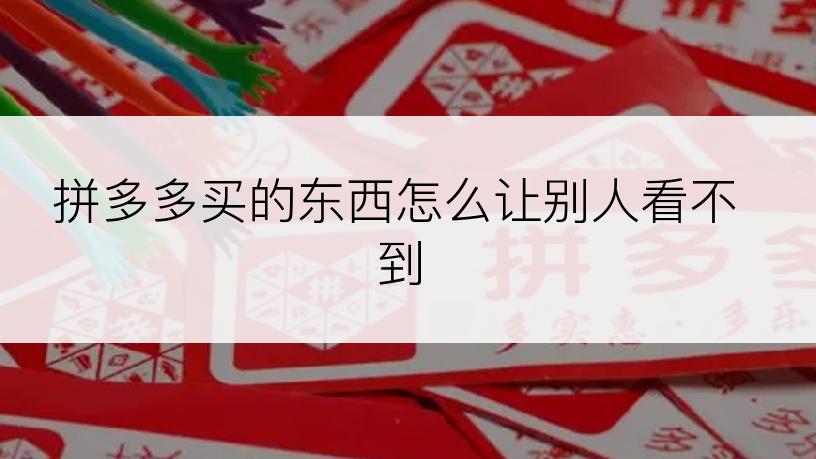 拼多多买的东西怎么让别人看不到