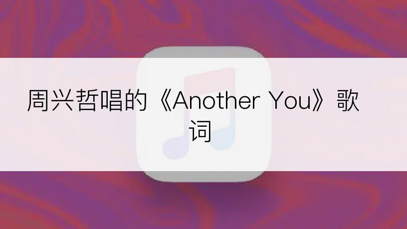 周兴哲唱的《Another You》歌词