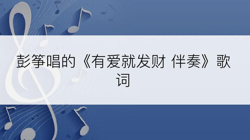 彭筝唱的《有爱就发财 伴奏》歌词