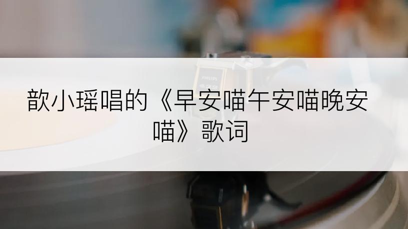 歆小瑶唱的《早安喵午安喵晚安喵》歌词