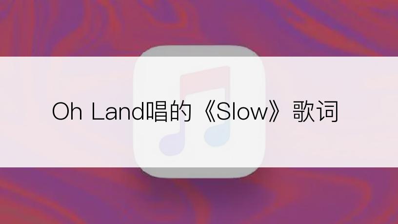 Oh Land唱的《Slow》歌词