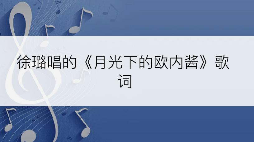 徐璐唱的《月光下的欧内酱》歌词