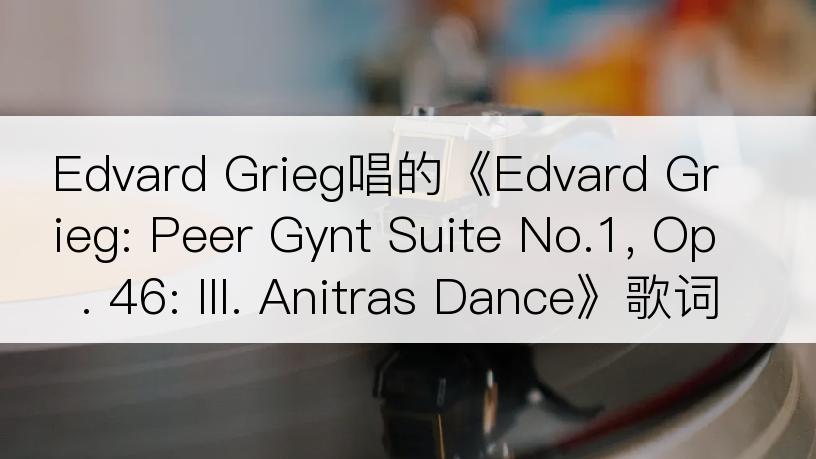 Edvard Grieg唱的《Edvard Grieg: Peer Gynt Suite No.1, Op. 46: III. Anitras Dance》歌词