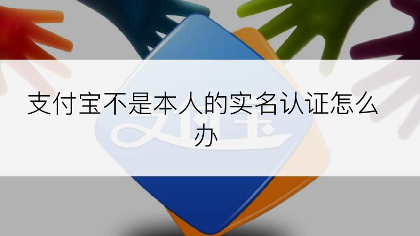 支付宝不是本人的实名认证怎么办