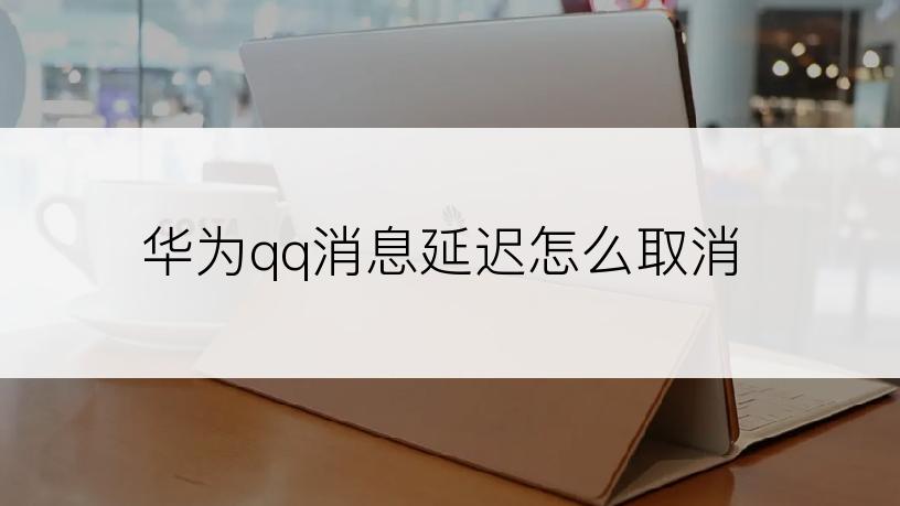 华为qq消息延迟怎么取消
