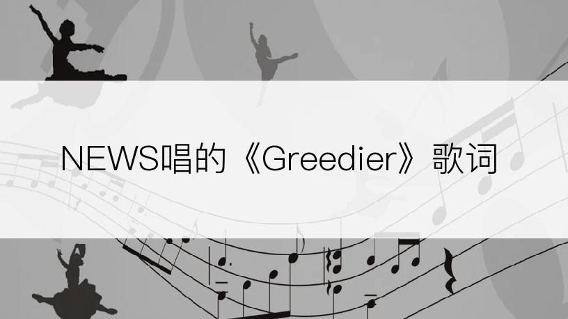 NEWS唱的《Greedier》歌词