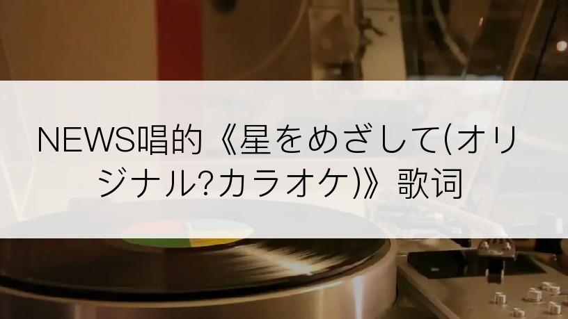NEWS唱的《星をめざして(オリジナル?カラオケ)》歌词
