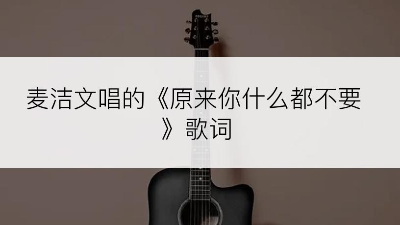 麦洁文唱的《原来你什么都不要》歌词