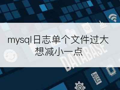 mysql日志单个文件过大想减小一点