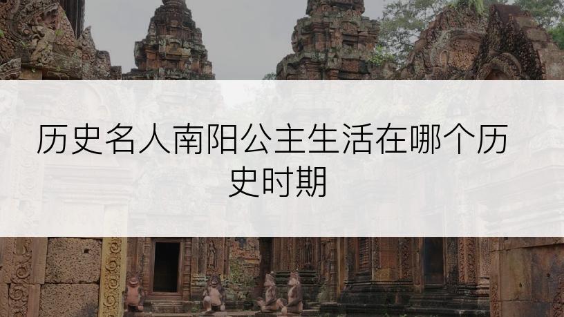 历史名人南阳公主生活在哪个历史时期