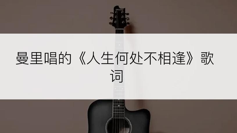 曼里唱的《人生何处不相逢》歌词
