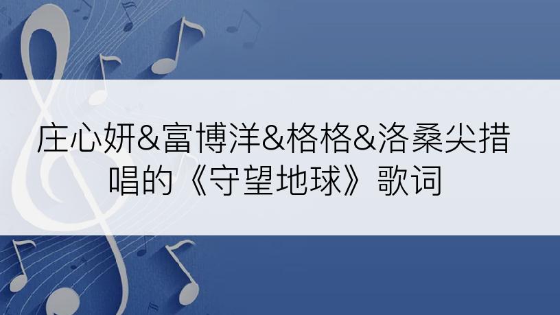 庄心妍&富博洋&格格&洛桑尖措唱的《守望地球》歌词