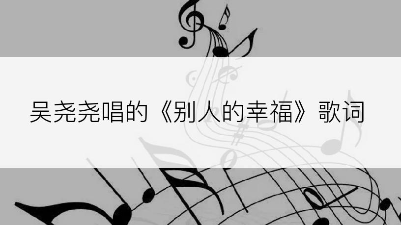 吴尧尧唱的《别人的幸福》歌词