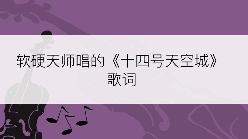 软硬天师唱的《十四号天空城》歌词
