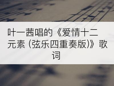 叶一茜唱的《爱情十二元素 (弦乐四重奏版)》歌词