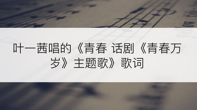 叶一茜唱的《青春 话剧《青春万岁》主题歌》歌词