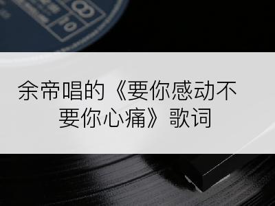 余帝唱的《要你感动不要你心痛》歌词