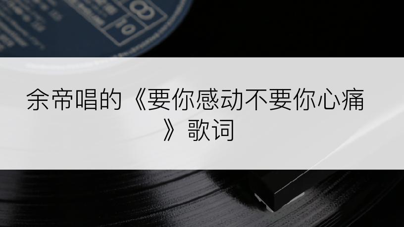 余帝唱的《要你感动不要你心痛》歌词