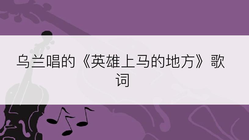 乌兰唱的《英雄上马的地方》歌词