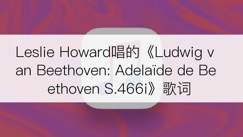 Leslie Howard唱的《Ludwig van Beethoven: Adelaïde de Beethoven S.466i》歌词