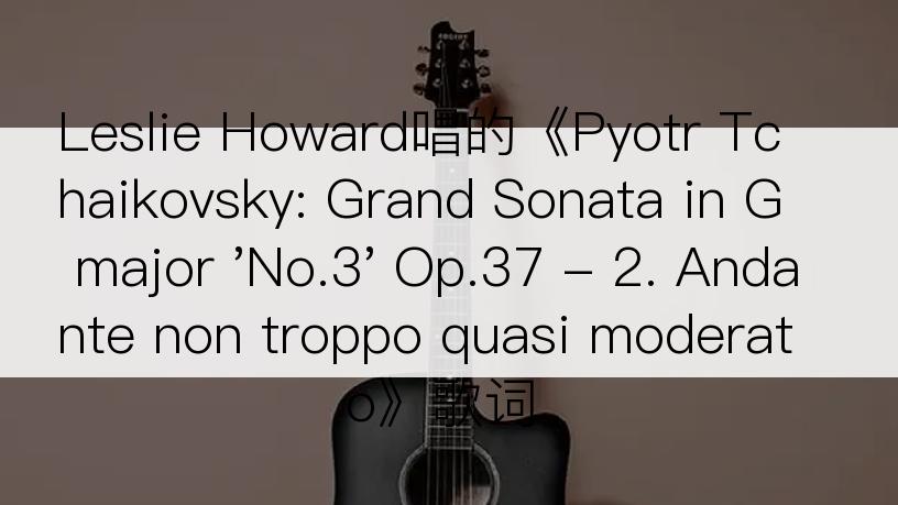 Leslie Howard唱的《Pyotr Tchaikovsky: Grand Sonata in G major 'No.3' Op.37 - 2. Andante non troppo quasi moderato》歌词