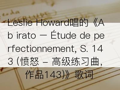 Leslie Howard唱的《Ab irato – Étude de perfectionnement, S. 143 (愤怒 - 高级练习曲，作品143)》歌词