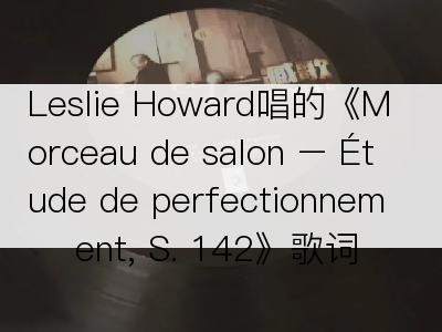 Leslie Howard唱的《Morceau de salon – Étude de perfectionnement, S. 142》歌词