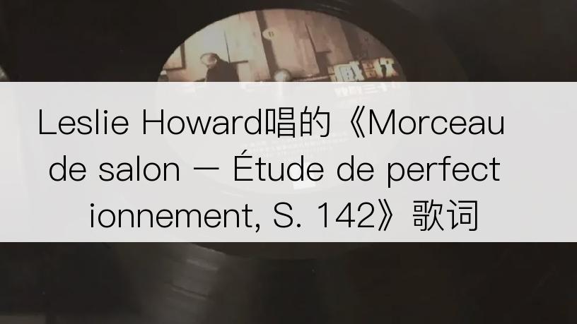 Leslie Howard唱的《Morceau de salon – Étude de perfectionnement, S. 142》歌词