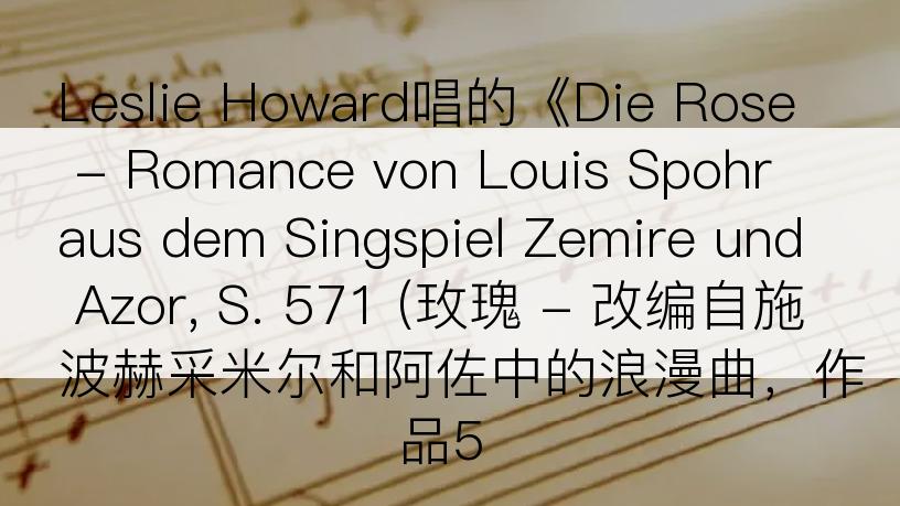 Leslie Howard唱的《Die Rose - Romance von Louis Spohr aus dem Singspiel Zemire und Azor, S. 571 (玫瑰 - 改编自施波赫采米尔和阿佐中的浪漫曲，作品5