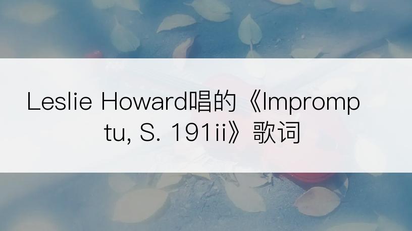 Leslie Howard唱的《Impromptu, S. 191ii》歌词