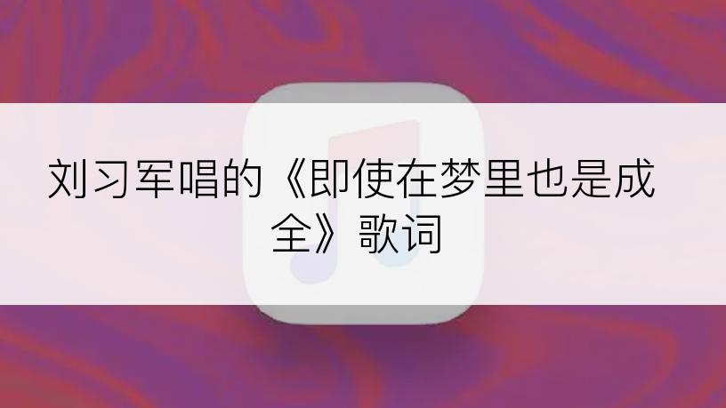 刘习军唱的《即使在梦里也是成全》歌词
