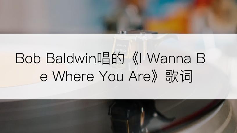 Bob Baldwin唱的《I Wanna Be Where You Are》歌词