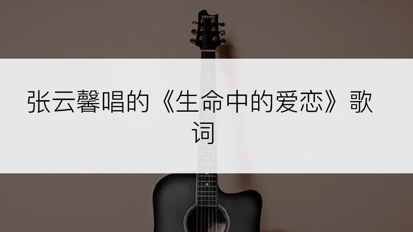 张云馨唱的《生命中的爱恋》歌词