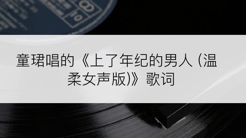 童珺唱的《上了年纪的男人 (温柔女声版)》歌词