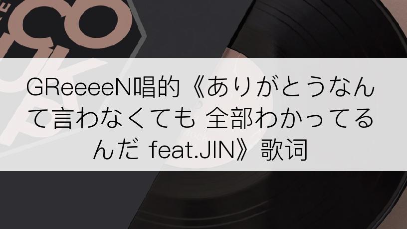 GReeeeN唱的《ありがとうなんて言わなくても 全部わかってるんだ feat.JIN》歌词