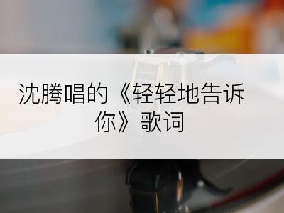 沈腾唱的《轻轻地告诉你》歌词