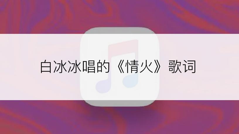 白冰冰唱的《情火》歌词