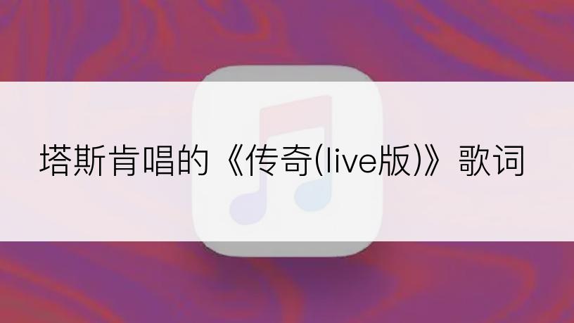 塔斯肯唱的《传奇(live版)》歌词