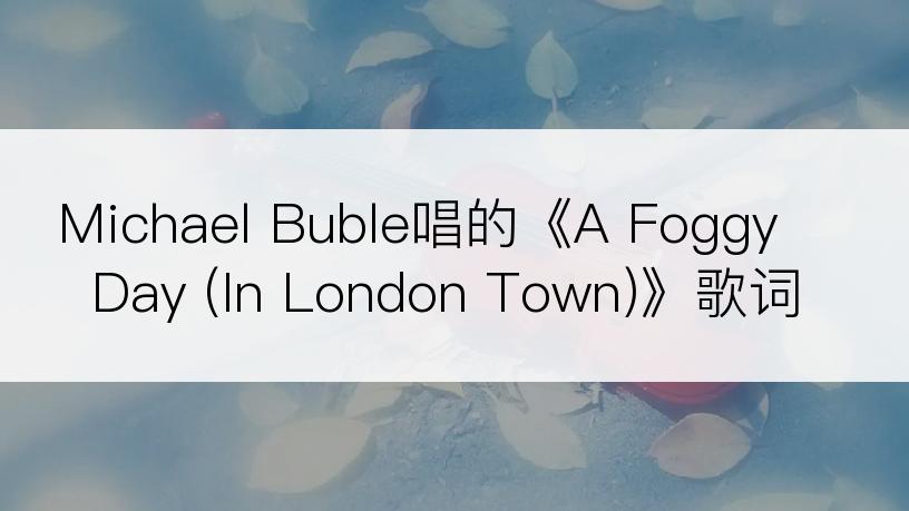 Michael Buble唱的《A Foggy Day (In London Town)》歌词