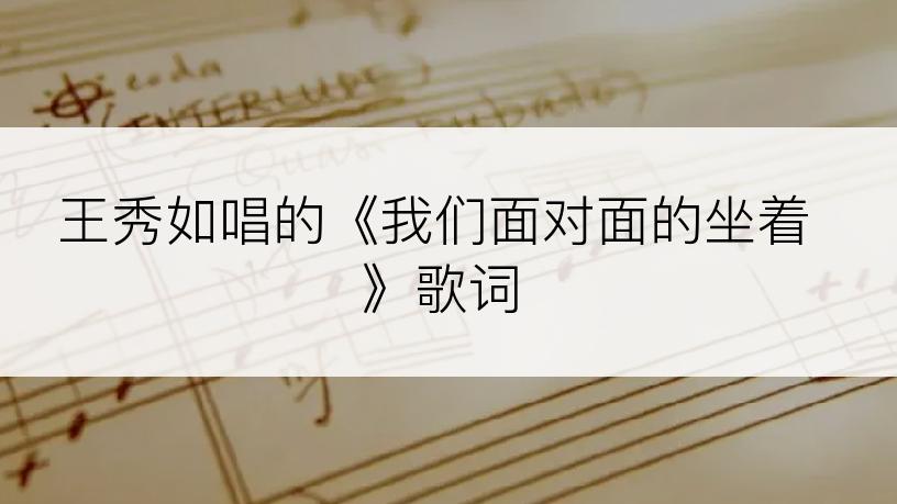 王秀如唱的《我们面对面的坐着》歌词