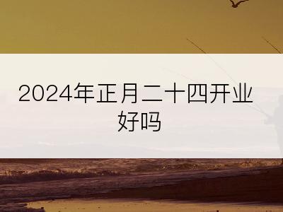 2024年正月二十四开业好吗